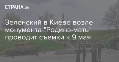 Владимир Зеленский - Зеленский в Киеве возле монумента "Родина-мать" проводит съемки к 9 мая - strana.ua - Киев - Ивано-Франковская обл.