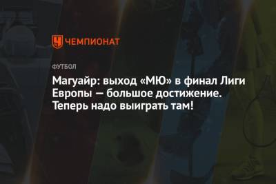 Гарри Магуайр - Магуайр: выход «МЮ» в финал Лиги Европы — большое достижение. Теперь надо выиграть там! - championat.com