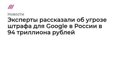 Эксперты рассказали об угрозе штрафа для Google в России в 94 триллиона рублей - tvrain.ru - Москва - Царьград