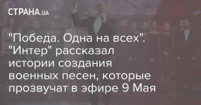 "Победа. Одна на всех". "Интер" рассказал истории создания военных песен, которые прозвучат в эфире 9 Мая - strana.ua - Калужская обл.