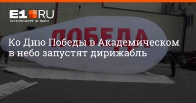Ко Дню Победы в Академическом в небо запустят дирижабль - e1.ru - Екатеринбург