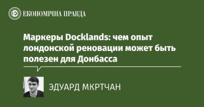 Маркеры Docklands: чем опыт лондонской реновации может быть полезен для Донбасса - epravda.com.ua - Донбасс