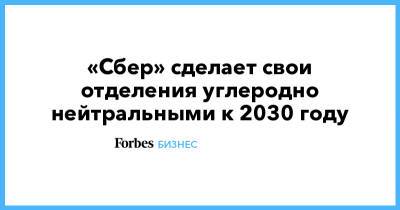 Александр Ведяхин - «Сбер» сделает свои отделения углеродно нейтральными к 2030 году - forbes.ru - Экология