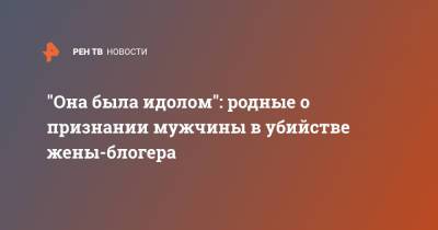 Кристина Журавлева - "Она была идолом": родные о признании мужчины в убийстве жены-блогера - ren.tv - Екатеринбург