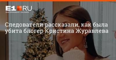Дмитрий Журавлев - Блогер - Следователи рассказали, как была убита блогер Кристина Журавлева - e1.ru - Екатеринбург
