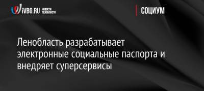 Ленобласть разрабатывает электронные социальные паспорта и внедряет суперсервисы - ivbg.ru - Ленинградская обл.