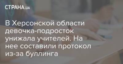 В Херсонской области девочка-подросток унижала учителей. На нее составили протокол из-за буллинга - strana.ua - Киев - Львовская обл. - Херсонская обл.