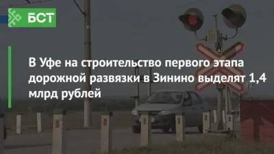 В Уфе на строительство первого этапа дорожной развязки в Зинино выделят 1,4 млрд рублей - bash.news - Уфа