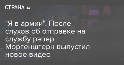 "Я в армии". После слухов об отправке на службу рэпер Моргенштерн выпустил новое видео - strana.ua