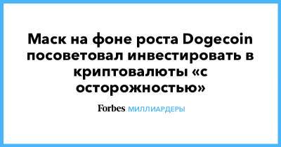 Илон Маск - Маск на фоне роста Dogecoin посоветовал инвестировать в криптовалюты «с осторожностью» - forbes.ru