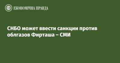 Дмитрий Фирташ - СНБО может ввести санкции против облгазов Фирташа – СМИ - epravda.com.ua - Снбо