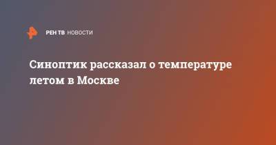 Евгений Тишковец - Синоптик рассказал о температуре летом в Москве - ren.tv - Москва