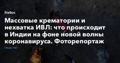 Массовые крематории и нехватка ИВЛ: что происходит в Индии на фоне новой волны коронавируса. Фоторепортаж - forbes.ru - Индия - Washington