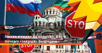 Никто никуда не полетит: кто и почему «закрыл» Болгарию - ridus.ru - Болгария