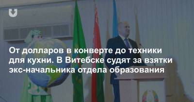 От долларов в конверте до техники для кухни. В Витебске судят за взятки экс-начальника отдела образования - news.tut.by - Витебск - Витебская обл.