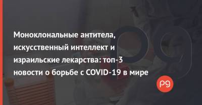 Моноклональные антитела, искусственный интеллект и израильские лекарства: топ-3 новости о борьбе с COVID-19 в мире - thepage.ua - Греция