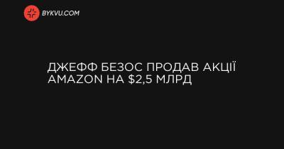 Джефф Безос продав акції Amazon на $2,5 млрд - bykvu.com - Украина