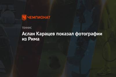 Роджер Федерер - Джокович Новак - Рафаэль Надаль - Карен Хачанов - Даниил Медведев - Тим Доминик - Андрей Рублев - Александр Зверев - Александр Бублик - Аслан Карацев - Аслан Карацев показал фотографии из Рима - championat.com - Швейцария - Рим