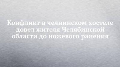 Конфликт в челнинском хостеле довел жителя Челябинской области до ножевого ранения - chelny-izvest.ru - Челябинская обл.