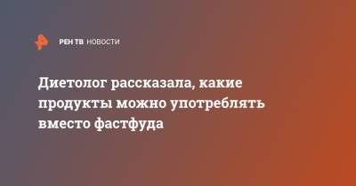 Елена Соломатина - Диетолог рассказала, какие продукты можно употреблять вместо фастфуда - ren.tv - Москва