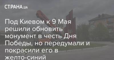 Под Киевом к 9 Мая решили обновить монумент в честь Дня Победы, но передумали и покрасили его в желто-синий - strana.ua - Киев - Одесса