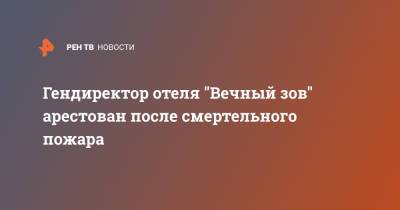 Гендиректор отеля "Вечный зов" арестован после смертельного пожара - ren.tv - Москва