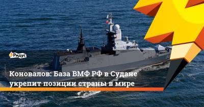 Коновалов: База ВМФРФ вСудане укрепит позиции страны вмире - ridus.ru - Москва - Турция - Судан - Сомали - Джибути
