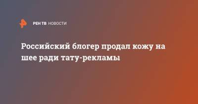 Блогер - Российский блогер продал кожу на шее ради тату-рекламы - ren.tv - Владивосток