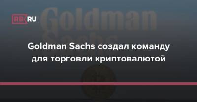 Goldman Sachs - Goldman Sachs создал команду для торговли криптовалютой - rb.ru