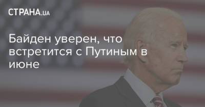 Владимир Путин - Джо Байден - Байден уверен, что встретится с Путиным в июне - strana.ua