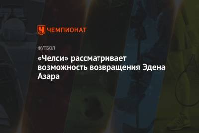 Эден Азар - «Челси» рассматривает возможность возвращения Эдена Азара - championat.com - Мадрид