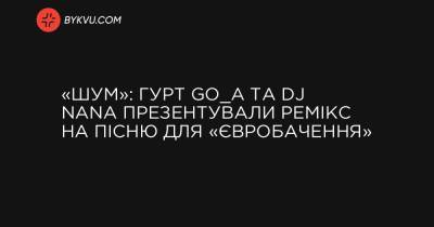 «Шум»: гурт Go_A та Dj NANA презентували ремікс на пісню для «Євробачення» - bykvu.com