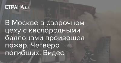 В Москве в сварочном цеху с кислородными баллонами произошел пожар. Четверо погибших. Видео - strana.ua - Москва - Московская обл.