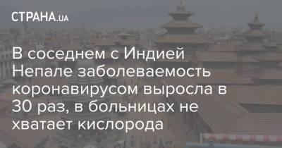 В соседнем с Индией Непале заболеваемость коронавирусом выросла в 30 раз, в больницах не хватает кислорода - strana.ua - Индия - Непал - Катманду