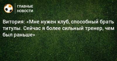 Витория: «Мне нужен клуб, способный брать титулы. Сейчас я более сильный тренер, чем был раньше» - bombardir.ru