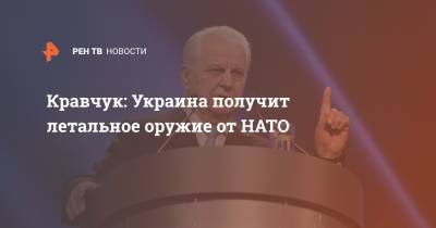 Леонид Кравчук - Энтони Блинкен - Донбассе Леонид Кравчук - Кравчук: Украина получит летальное оружие от НАТО - ren.tv - Украина - Киев