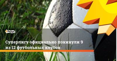 Суперлигу официально покинули 9 из 12 футбольных клубов - ridus.ru