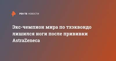 Экс-чемпион мира по тхэквондо лишился ноги после прививки AstraZeneca - ren.tv - Англия - Великобритания