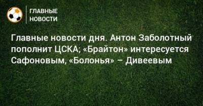 Антон Заболотный - Главные новости дня. Антон Заболотный пополнит ЦСКА; «Брайтон» интересуется Сафоновым, «Болонья» – Дивеевым - bombardir.ru - Сочи - Краснодар - Уфа