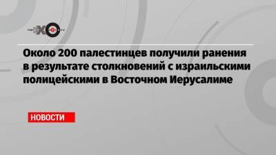 Около 200 палестинцев получили ранения в результате столкновений с израильскими полицейскими в Восточном Иерусалиме - echo.msk.ru - Восточный Иерусалим