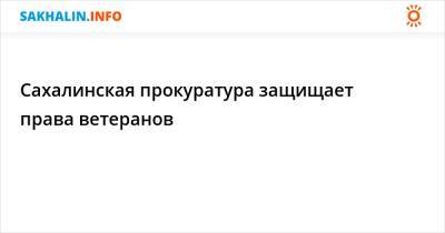 Сахалинская прокуратура защищает права ветеранов - sakhalin.info - Сахалинская обл. - Сахалинск - Южно-Сахалинск - Невельск - район Смирныховский