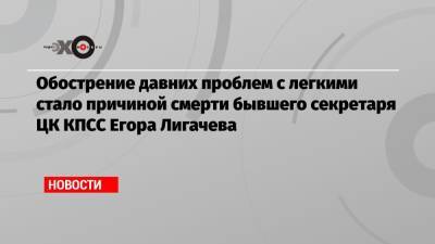 Михаил Горбачев - Борис Ельцин - Егор Лигачев - Обострение давних проблем с легкими стало причиной смерти бывшего секретаря ЦК КПСС Егора Лигачева - echo.msk.ru - Москва - Томская обл.
