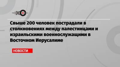 Свыше 200 человек пострадали в столкновениях между палестинцами и израильскими военнослужащими в Восточном Иерусалиме - echo.msk.ru - Восточный Иерусалим