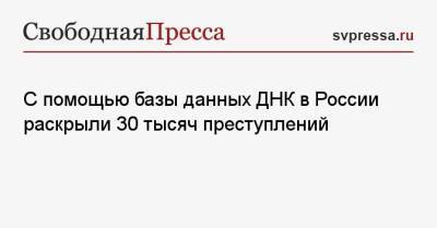 С помощью базы данных ДНК в России раскрыли 30 тысяч преступлений - svpressa.ru - Кемерово