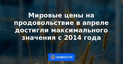 Мировые цены на продовольствие в апреле достигли максимального значения с 2014 года - smartmoney.one - Бразилия