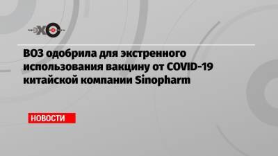 Тедрос Гебрейесус - ВОЗ одобрила для экстренного использования вакцину от COVID-19 китайской компании Sinopharm - echo.msk.ru - Пекин