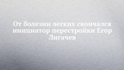 Михаил Горбачев - Егор Лигачев - От болезни легких скончался инициатор перестройки Егор Лигачев - chelny-izvest.ru
