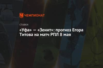 Егор Титов - «Уфа» — «Зенит»: прогноз Егора Титова на матч РПЛ 8 мая - championat.com - Москва - Уфа