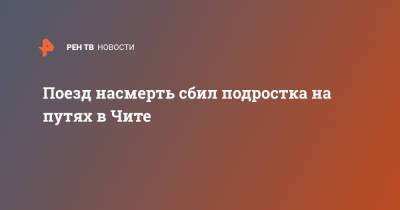 Поезд насмерть сбил подростка на путях в Чите - ren.tv - Забайкальский край - Чита