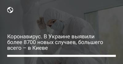 Максим Степанов - Коронавирус. В Украине выявили более 8700 новых случаев, большего всего – в Киеве - liga.net - Киев